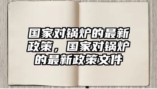 國家對鍋爐的最新政策，國家對鍋爐的最新政策文件