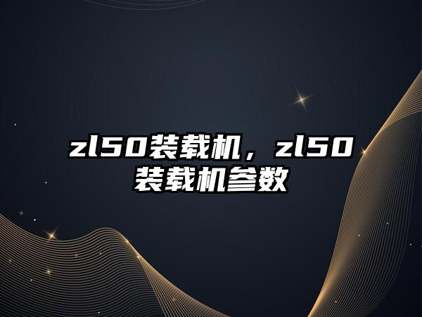 zl50裝載機，zl50裝載機參數(shù)