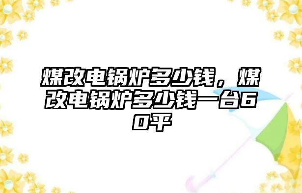 煤改電鍋爐多少錢，煤改電鍋爐多少錢一臺(tái)60平