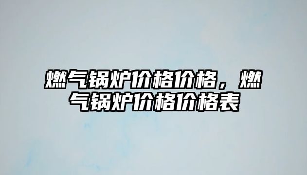 燃?xì)忮仩t價(jià)格價(jià)格，燃?xì)忮仩t價(jià)格價(jià)格表