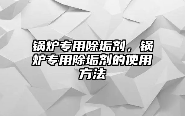 鍋爐專用除垢劑，鍋爐專用除垢劑的使用方法