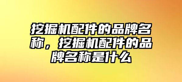 挖掘機(jī)配件的品牌名稱，挖掘機(jī)配件的品牌名稱是什么