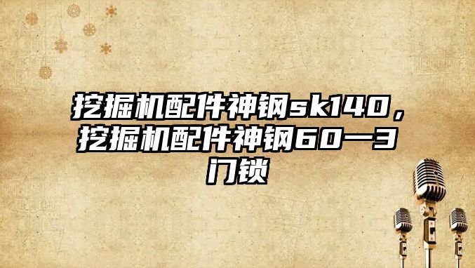 挖掘機配件神鋼sk140，挖掘機配件神鋼60一3門鎖