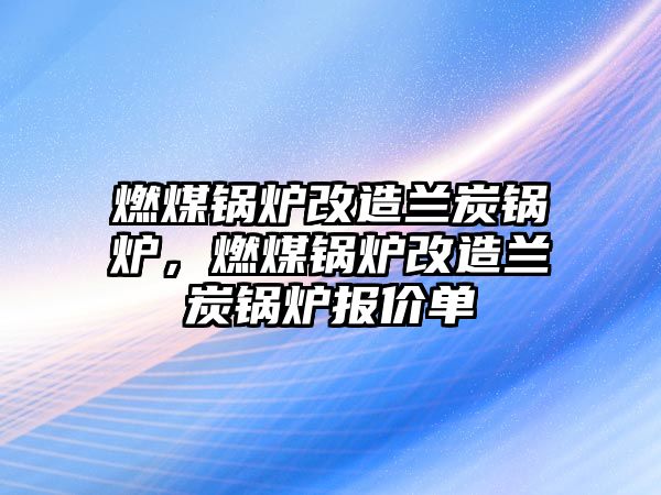 燃煤鍋爐改造蘭炭鍋爐，燃煤鍋爐改造蘭炭鍋爐報價單