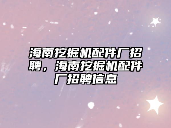 海南挖掘機配件廠招聘，海南挖掘機配件廠招聘信息