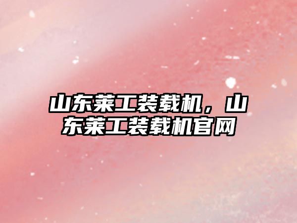 山東萊工裝載機，山東萊工裝載機官網