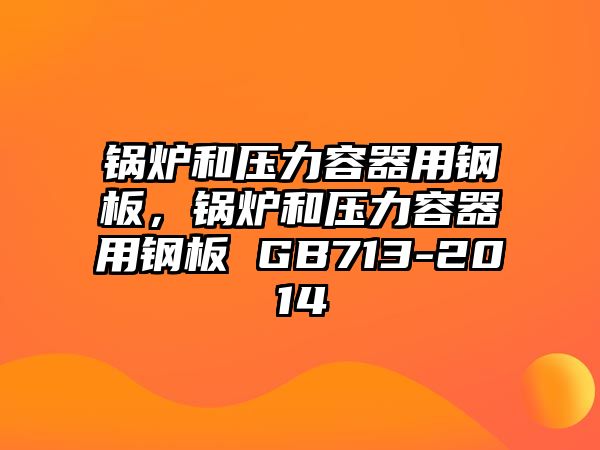 鍋爐和壓力容器用鋼板，鍋爐和壓力容器用鋼板 GB713-2014