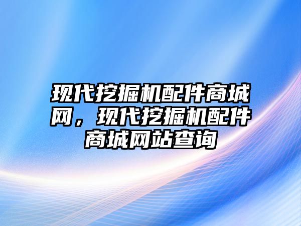 現(xiàn)代挖掘機(jī)配件商城網(wǎng)，現(xiàn)代挖掘機(jī)配件商城網(wǎng)站查詢