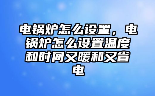 電鍋爐怎么設(shè)置，電鍋爐怎么設(shè)置溫度和時(shí)間又暖和又省電