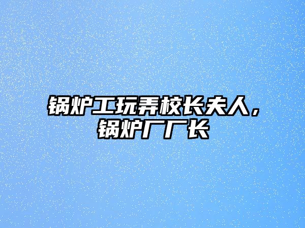 鍋爐工玩弄校長夫人，鍋爐廠廠長