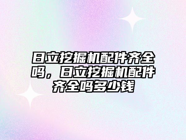 日立挖掘機配件齊全嗎，日立挖掘機配件齊全嗎多少錢