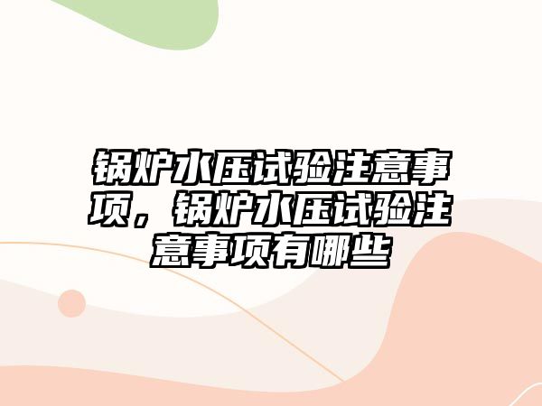 鍋爐水壓試驗(yàn)注意事項(xiàng)，鍋爐水壓試驗(yàn)注意事項(xiàng)有哪些