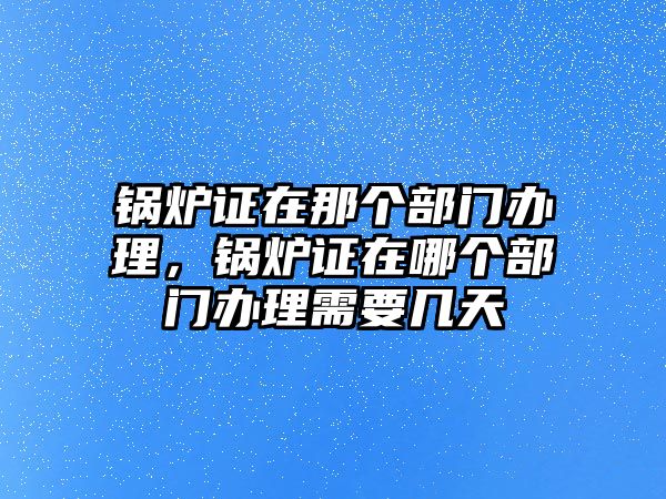 鍋爐證在那個(gè)部門(mén)辦理，鍋爐證在哪個(gè)部門(mén)辦理需要幾天