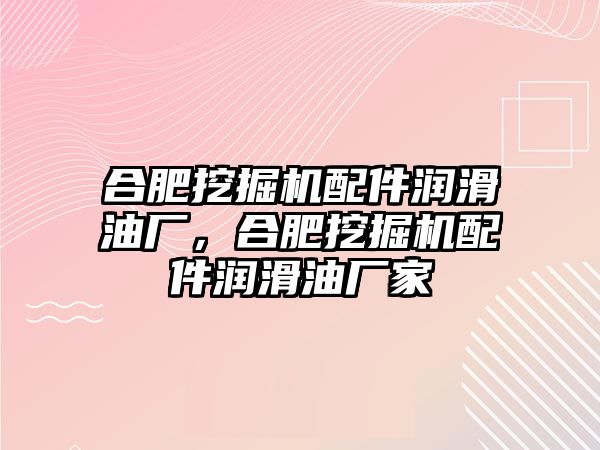 合肥挖掘機配件潤滑油廠，合肥挖掘機配件潤滑油廠家