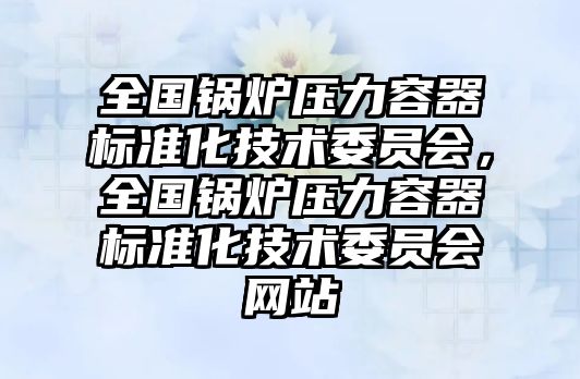 全國鍋爐壓力容器標(biāo)準(zhǔn)化技術(shù)委員會(huì)，全國鍋爐壓力容器標(biāo)準(zhǔn)化技術(shù)委員會(huì)網(wǎng)站