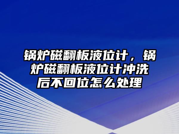 鍋爐磁翻板液位計，鍋爐磁翻板液位計沖洗后不回位怎么處理