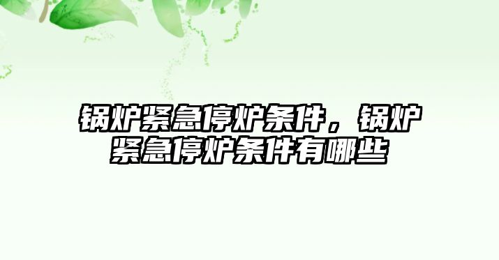 鍋爐緊急停爐條件，鍋爐緊急停爐條件有哪些