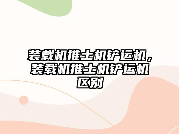 裝載機推土機鏟運機，裝載機推土機鏟運機區(qū)別