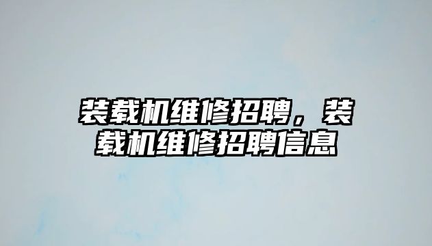 裝載機維修招聘，裝載機維修招聘信息