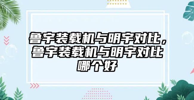 魯宇裝載機(jī)與明宇對(duì)比，魯宇裝載機(jī)與明宇對(duì)比哪個(gè)好