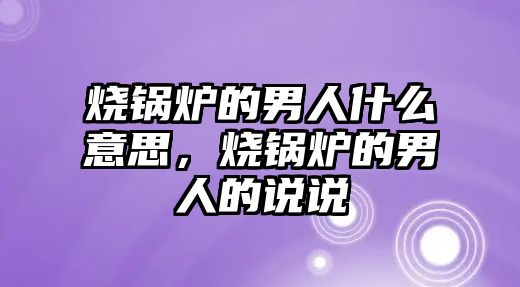 燒鍋爐的男人什么意思，燒鍋爐的男人的說說