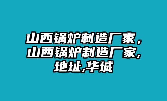 山西鍋爐制造廠家，山西鍋爐制造廠家,地址,華城