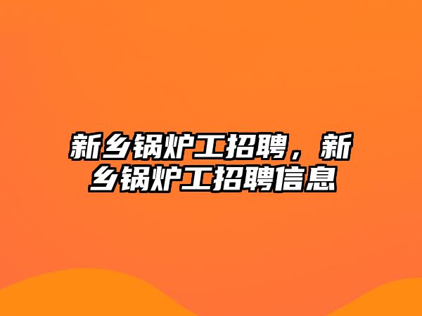 新鄉(xiāng)鍋爐工招聘，新鄉(xiāng)鍋爐工招聘信息