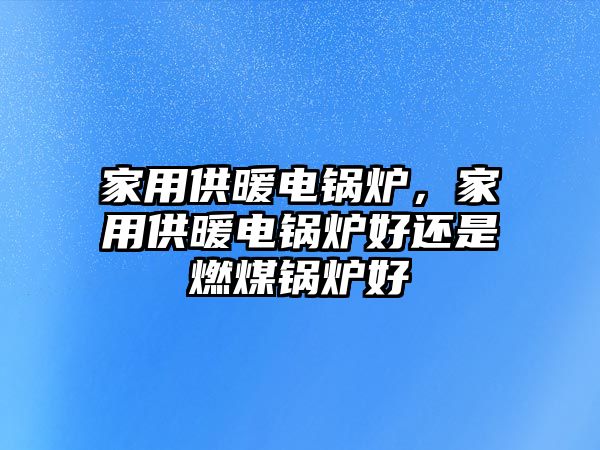 家用供暖電鍋爐，家用供暖電鍋爐好還是燃煤鍋爐好