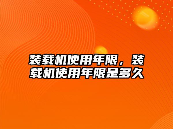 裝載機(jī)使用年限，裝載機(jī)使用年限是多久