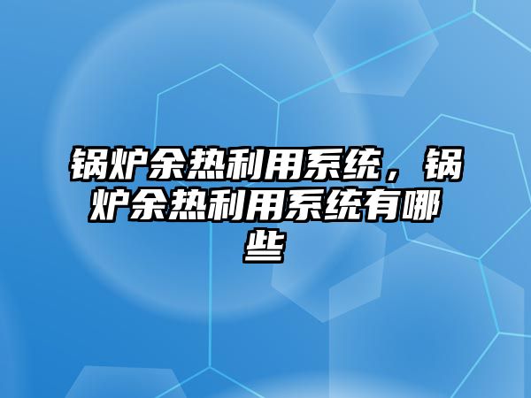 鍋爐余熱利用系統(tǒng)，鍋爐余熱利用系統(tǒng)有哪些