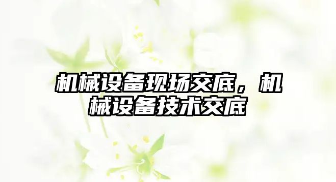 機械設備現(xiàn)場交底，機械設備技術交底