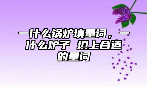 一什么鍋爐填量詞，一什么爐子 填上合適的量詞