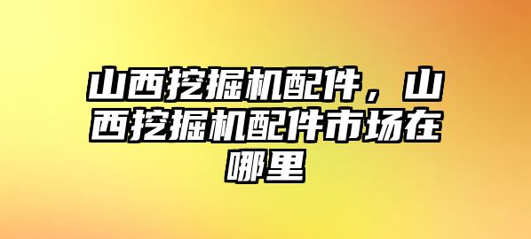 山西挖掘機(jī)配件，山西挖掘機(jī)配件市場(chǎng)在哪里