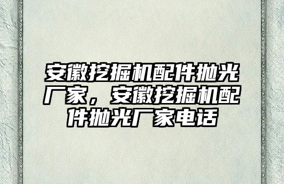 安徽挖掘機(jī)配件拋光廠家，安徽挖掘機(jī)配件拋光廠家電話