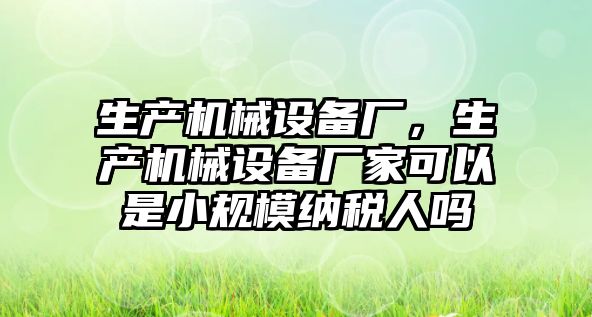 生產(chǎn)機械設備廠，生產(chǎn)機械設備廠家可以是小規(guī)模納稅人嗎