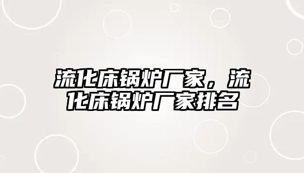 流化床鍋爐廠家，流化床鍋爐廠家排名