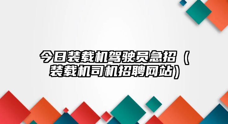 今日裝載機(jī)駕駛員急招（裝載機(jī)司機(jī)招聘網(wǎng)站）