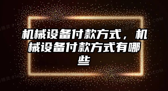 機械設備付款方式，機械設備付款方式有哪些