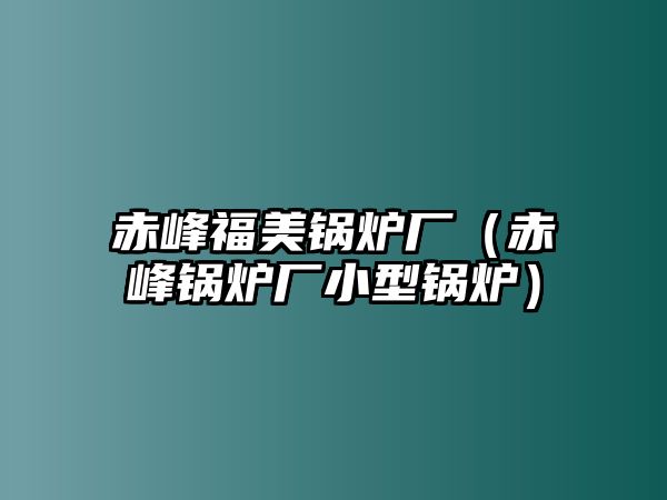 赤峰福美鍋爐廠(chǎng)（赤峰鍋爐廠(chǎng)小型鍋爐）