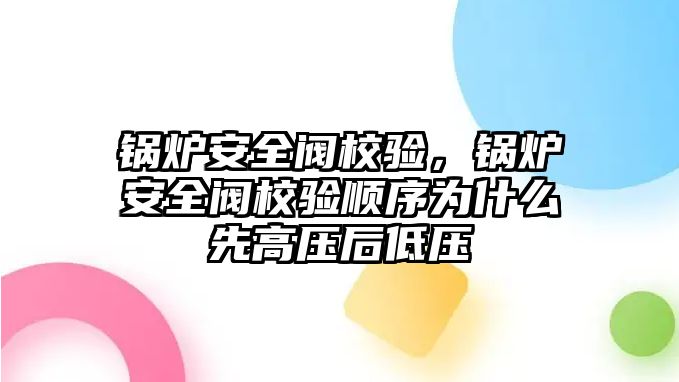 鍋爐安全閥校驗(yàn)，鍋爐安全閥校驗(yàn)順序?yàn)槭裁聪雀邏汉蟮蛪?/>	
								</i>
								<p class=