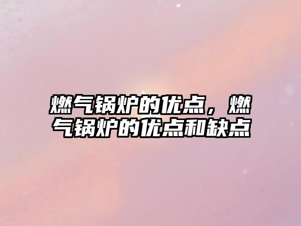 燃?xì)忮仩t的優(yōu)點(diǎn)，燃?xì)忮仩t的優(yōu)點(diǎn)和缺點(diǎn)