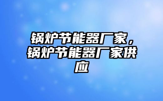 鍋爐節(jié)能器廠家，鍋爐節(jié)能器廠家供應(yīng)