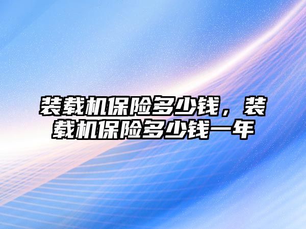 裝載機(jī)保險多少錢，裝載機(jī)保險多少錢一年