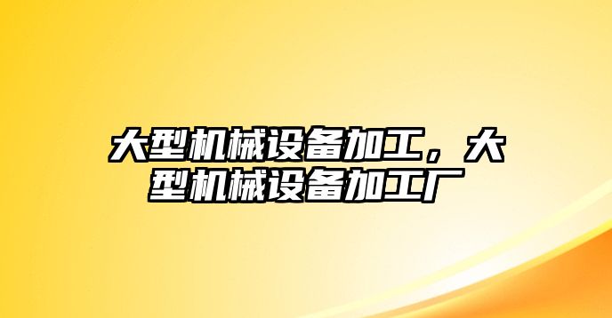 大型機械設備加工，大型機械設備加工廠