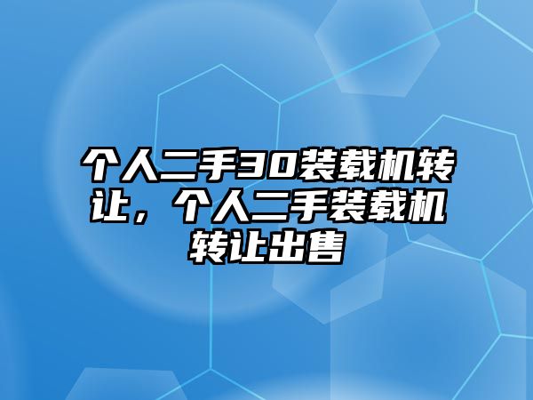 個(gè)人二手30裝載機(jī)轉(zhuǎn)讓，個(gè)人二手裝載機(jī)轉(zhuǎn)讓出售