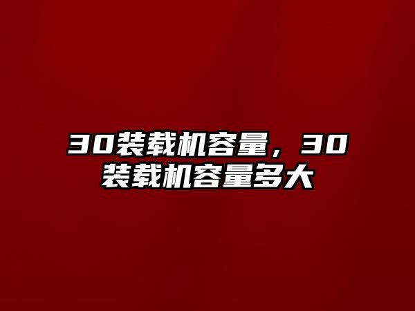 30裝載機(jī)容量，30裝載機(jī)容量多大