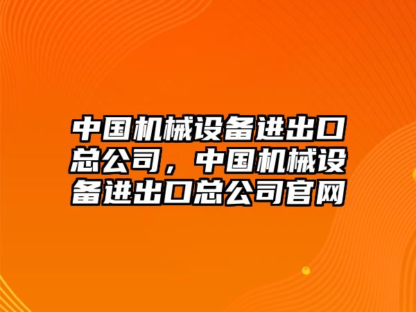 中國機(jī)械設(shè)備進(jìn)出口總公司，中國機(jī)械設(shè)備進(jìn)出口總公司官網(wǎng)