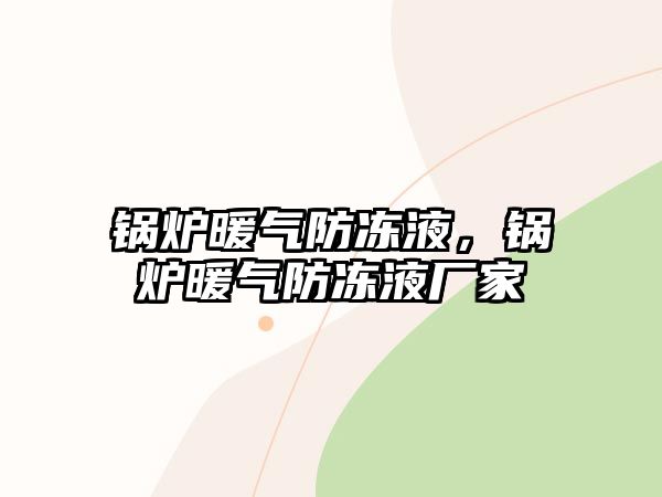 鍋爐暖氣防凍液，鍋爐暖氣防凍液廠家