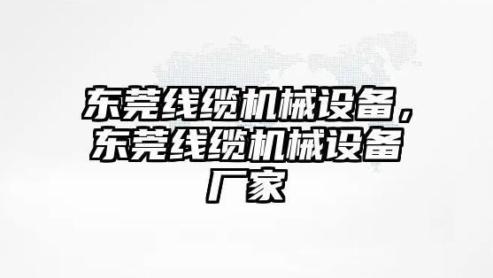 東莞線纜機械設(shè)備，東莞線纜機械設(shè)備廠家