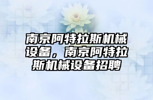 南京阿特拉斯機械設(shè)備，南京阿特拉斯機械設(shè)備招聘